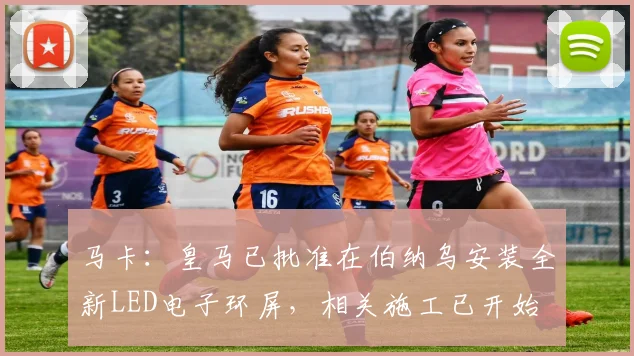 马卡：皇马已批准在伯纳乌安装全新LED电子环屏，相关施工已开始