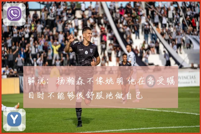 解说：杨瀚森不像姚明 他在备受瞩目时不能够很舒服地做自己
