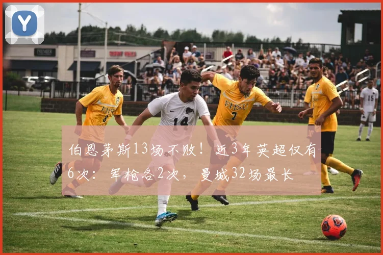 伯恩茅斯13场不败！近3年英超仅有6次：军枪各2次，曼城32场最长