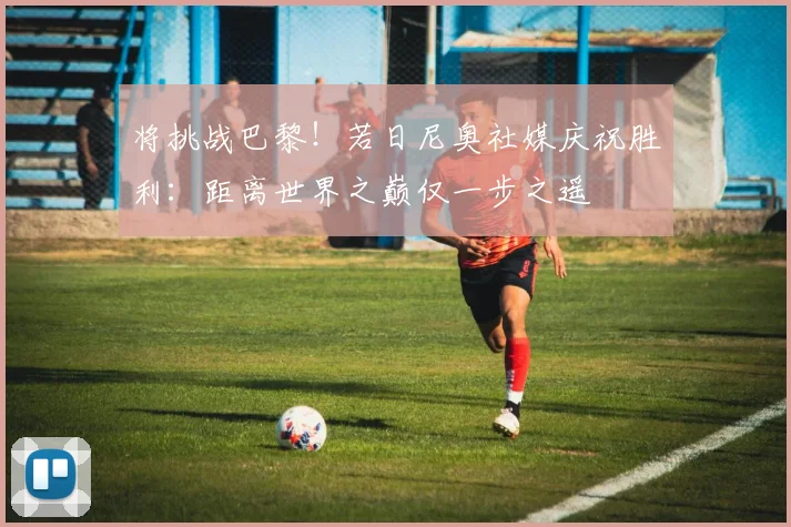 将挑战巴黎！若日尼奥社媒庆祝胜利：距离世界之巅仅一步之遥