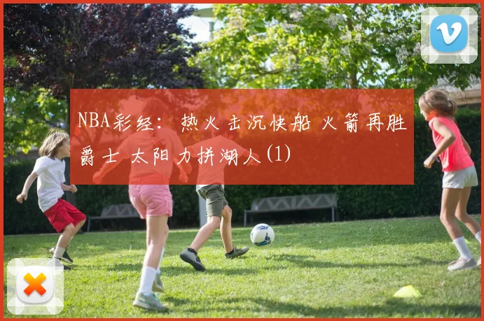 NBA彩经：热火击沉快船 火箭再胜爵士 太阳力拼湖人(1)