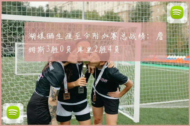 湖媒晒生涯至今附加赛总战绩：詹姆斯3胜0负 库里2胜4负