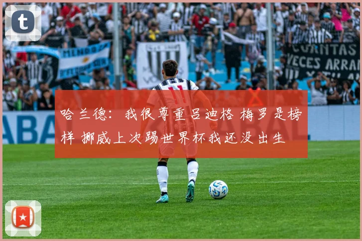 哈兰德：我很尊重吕迪格 梅罗是榜样 挪威上次踢世界杯我还没出生