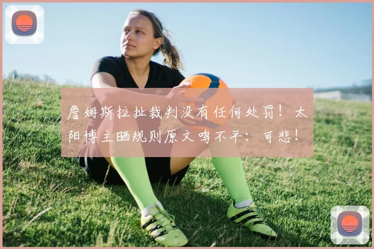詹姆斯拉扯裁判没有任何处罚！太阳博主晒规则原文鸣不平：可悲！(1)