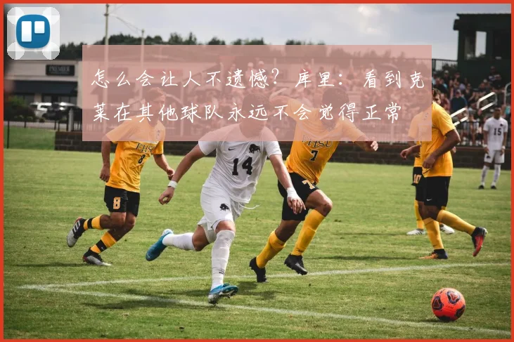 怎么会让人不遗憾？库里：看到克莱在其他球队永远不会觉得正常