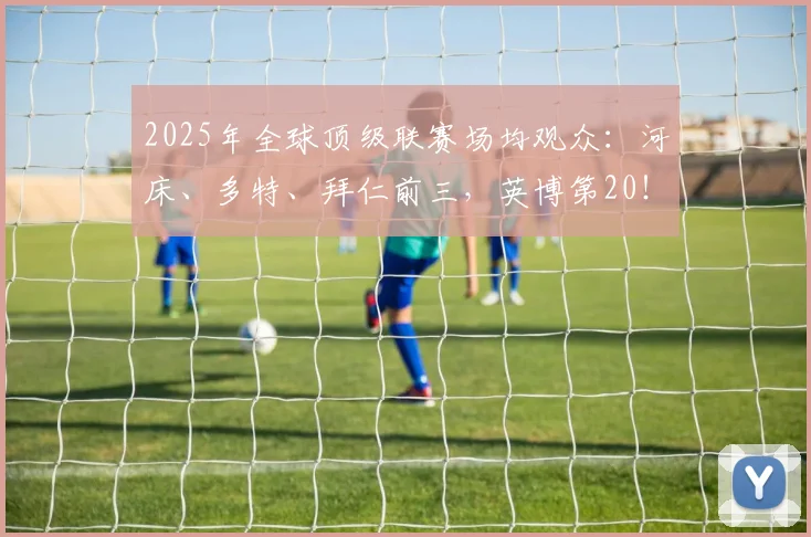 2025年全球顶级联赛场均观众：河床、多特、拜仁前三，英博第20！