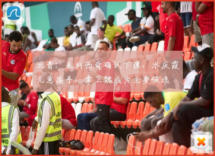 北青：米利西奇确认下课，水庆霞无意接手，常卫魏成为主要候选