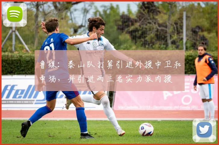 鲁媒：泰山队打算引进外援中卫和中场，并引进两三名实力派内援