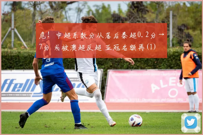 危！中超系数分从落后泰超0.2分→7分 或被澳超反超 亚冠名额再(1)
