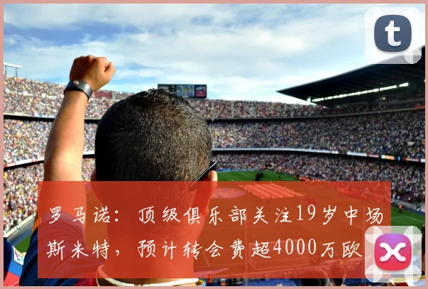 罗马诺：顶级俱乐部关注19岁中场斯米特，预计转会费超4000万欧
