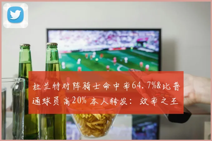 杜兰特对阵骑士命中率64.7%&比普通球员高20% 本人转发：效率之王
