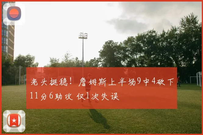 老头挺稳！詹姆斯上半场9中4砍下11分6助攻 仅1次失误